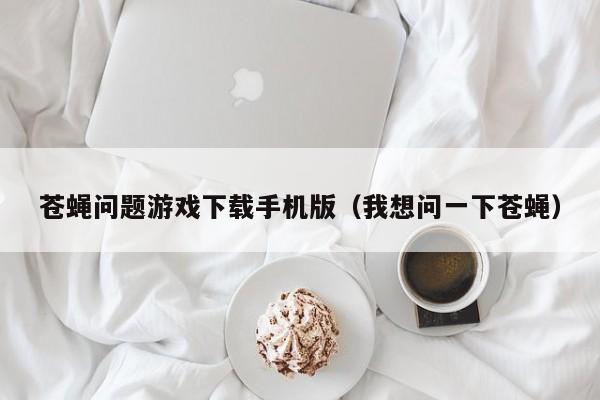 苍蝇问题游戏下载手机版(我想问一下苍蝇)