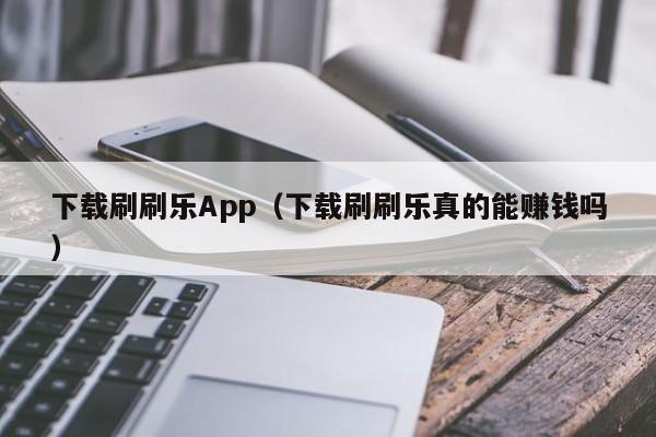 下载刷刷乐App（下载刷刷乐真的能赚钱吗）