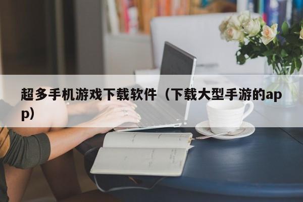 超多手机游戏下载软件(下载大型手游的app)