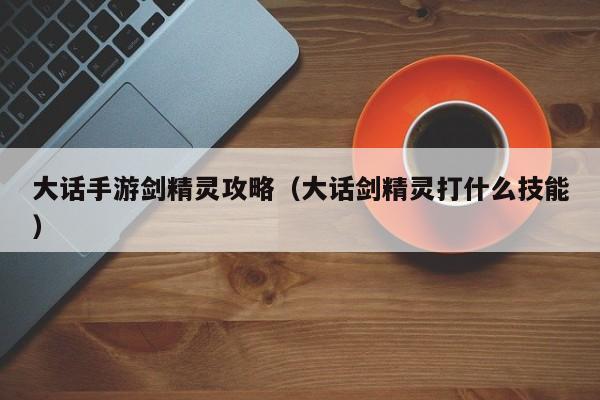 大话手游剑精灵攻略(大话剑精灵打什么技能)