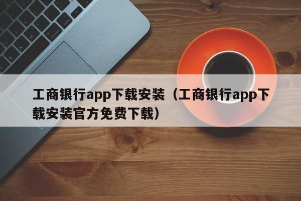 工商银行app下载安装（工商银行app下载安装官方免费下载）