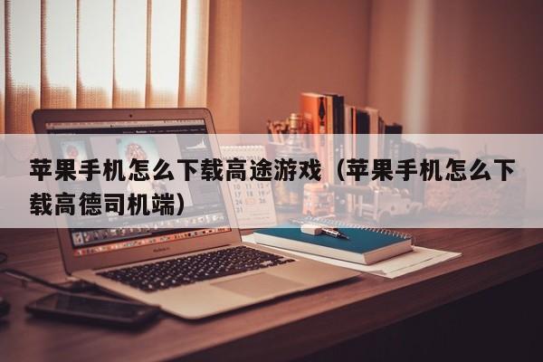 苹果手机怎么下载高途游戏(苹果手机怎么下载高德司机端)