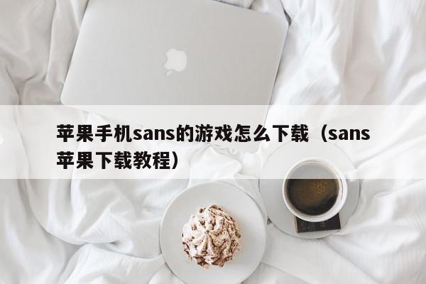 苹果手机sans的游戏怎么下载(sans苹果下载教程)