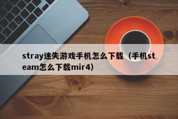 stray迷失游戏手机怎么下载(手机steam怎么下载mir4)