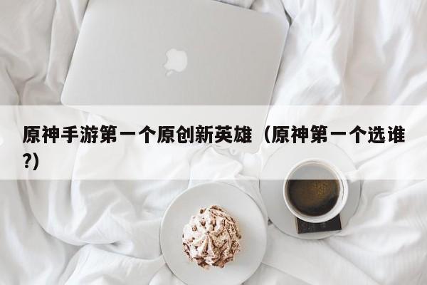 原神手游第一个原创新英雄（原神第一个选谁?）