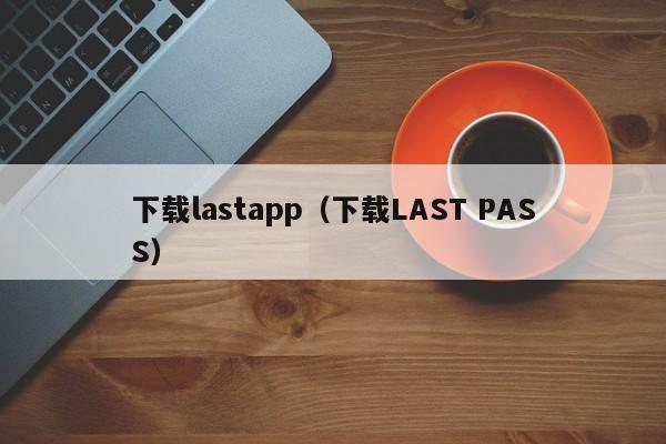 下载lastapp(下载LAST PASS)