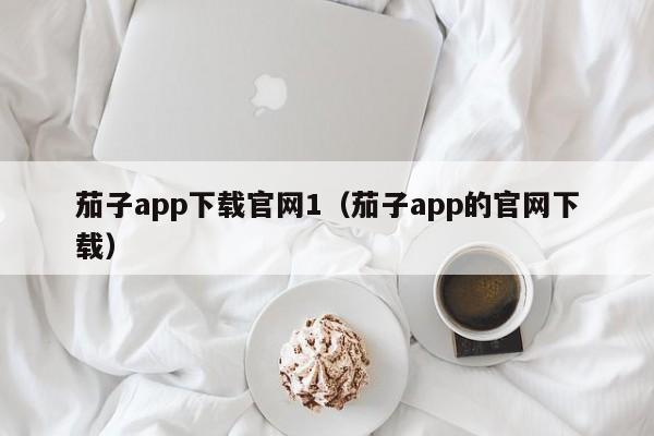 茄子app下载官网1(茄子app的官网下载)