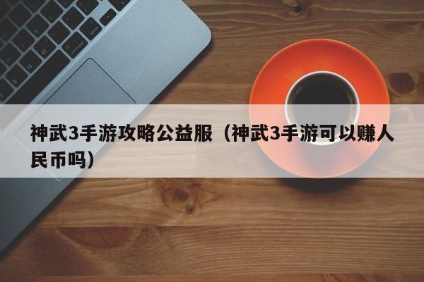 神武3手游攻略公益服(神武3手游可以赚人民币吗)