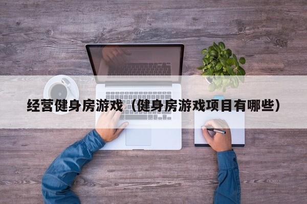 经营健身房游戏（健身房游戏项目有哪些）