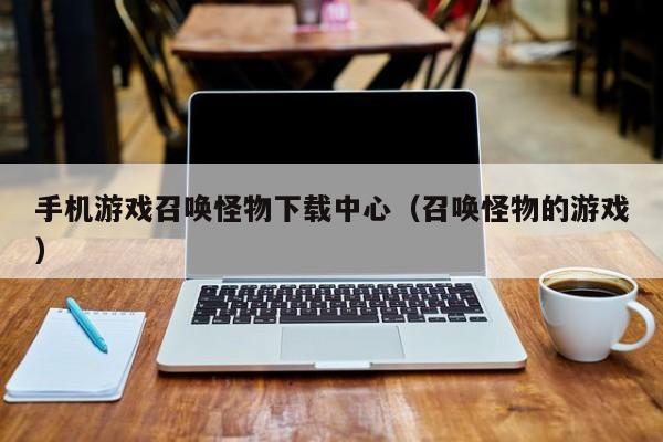 手机游戏召唤怪物下载中心(召唤怪物的游戏)