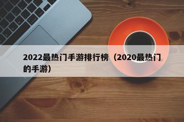 2022最热门手游排行榜（2020最热门的手游）