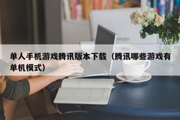单人手机游戏腾讯版本下载(腾讯哪些游戏有单机模式)