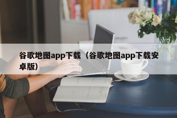 谷歌地图app下载(谷歌地图app下载安卓版)