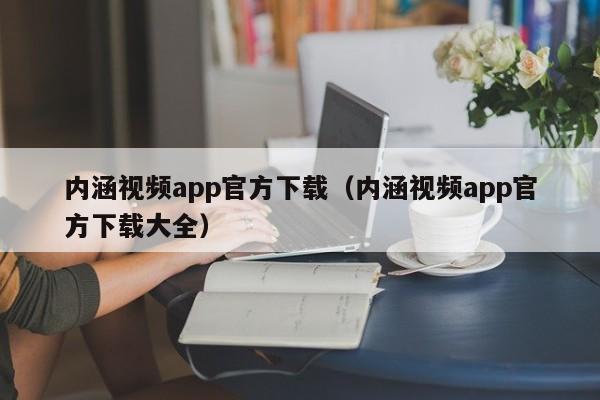 内涵视频app官方下载(内涵视频app官方下载大全)