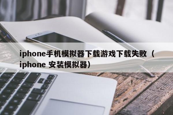 iphone手机模拟器下载游戏下载失败(iphone 安装模拟器)