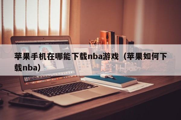 苹果手机在哪能下载nba游戏(苹果如何下载nba)