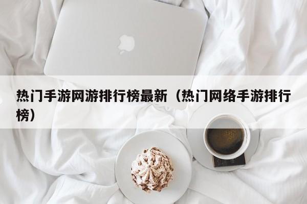 热门手游网游排行榜最新（热门网络手游排行榜）