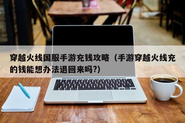 穿越火线国服手游充钱攻略(手游穿越火线充的钱能想办法退回来吗?)