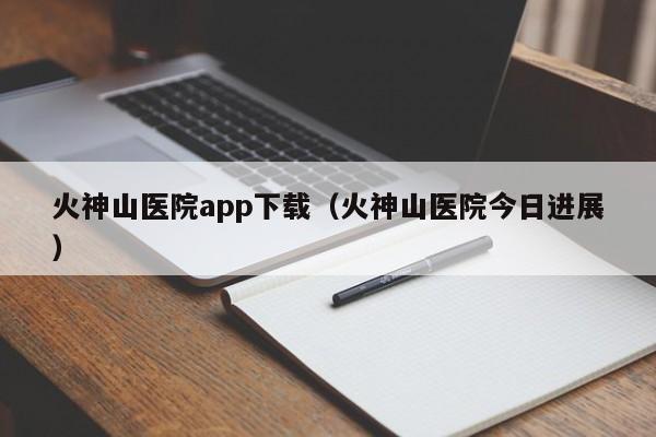 火神山医院app下载(火神山医院今日进展)