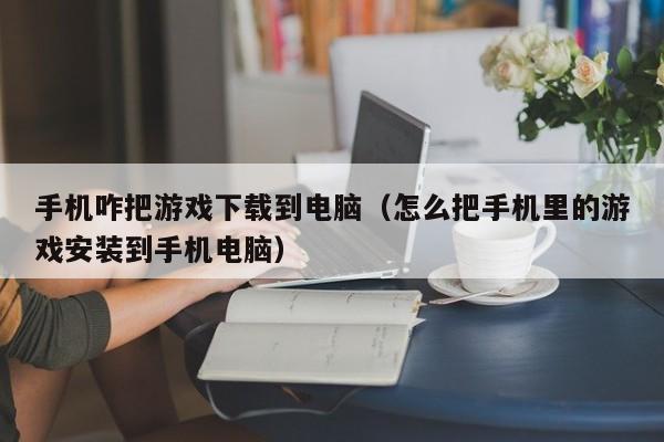 手机咋把游戏下载到电脑(怎么把手机里的游戏安装到手机电脑)