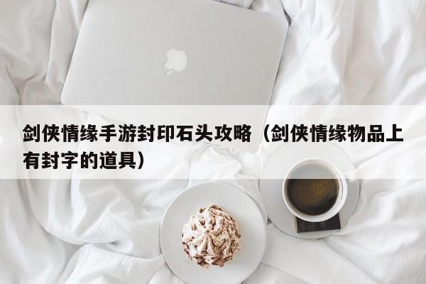 剑侠情缘手游封印石头攻略（剑侠情缘物品上有封字的道具）