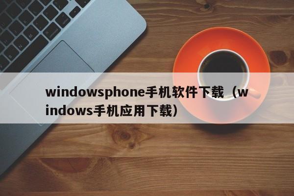 windowsphone手机软件下载(windows手机应用下载)