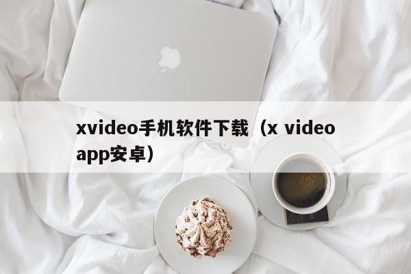 xvideo手机软件下载(x videoapp安卓)