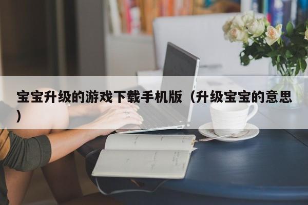 宝宝升级的游戏下载手机版(升级宝宝的意思)