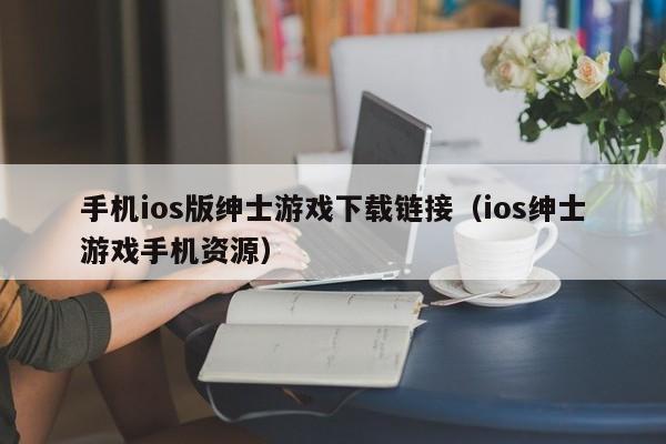 手机ios版绅士游戏下载链接(ios绅士游戏手机资源)