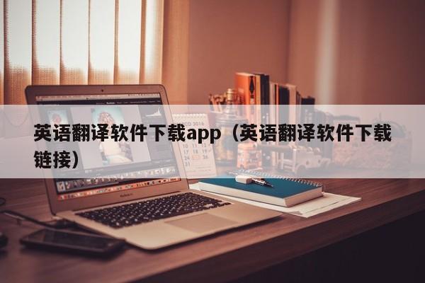 英语翻译软件下载app(英语翻译软件下载链接)