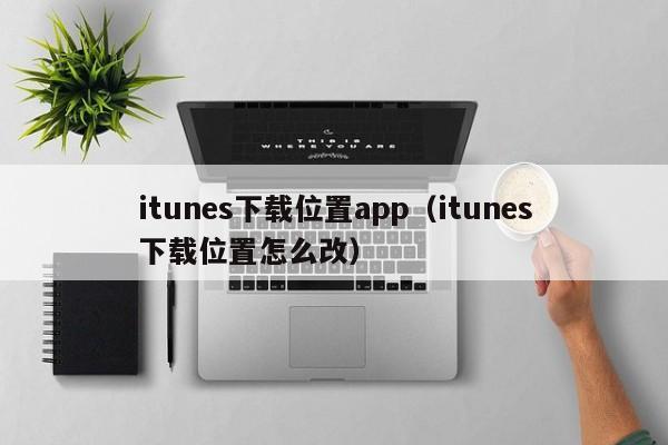 itunes下载位置app（itunes下载位置怎么改）