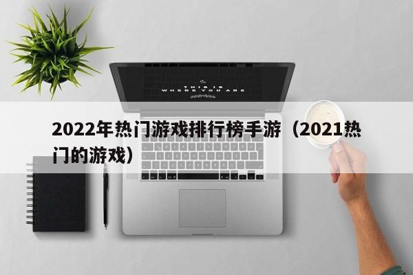 2022年热门游戏排行榜手游（2021热门的游戏）