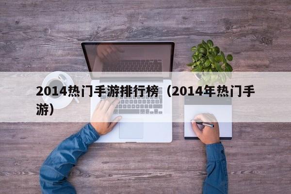 2014热门手游排行榜（2014年热门手游）