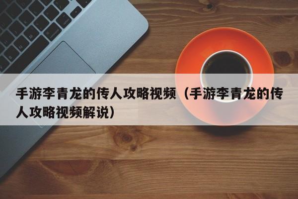手游李青龙的传人攻略视频(手游李青龙的传人攻略视频解说)