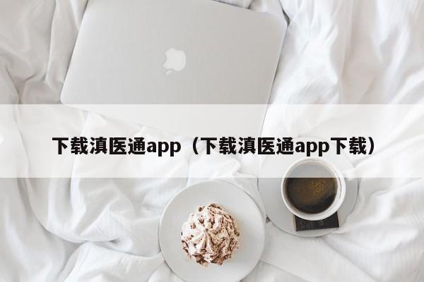 下载滇医通app(下载滇医通app下载)
