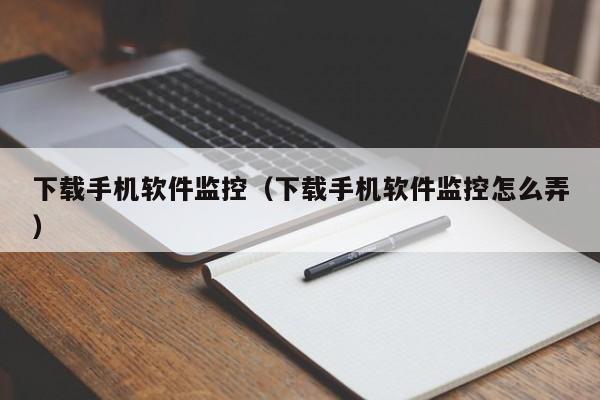 下载手机软件监控(下载手机软件监控怎么弄)