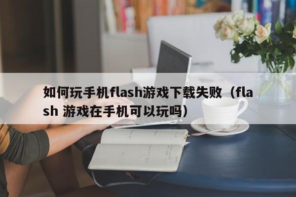 如何玩手机flash游戏下载失败(flash 游戏在手机可以玩吗)
