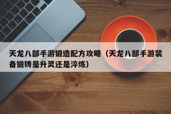 天龙八部手游锻造配方攻略(天龙八部手游装备锻铸是升灵还是淬炼)