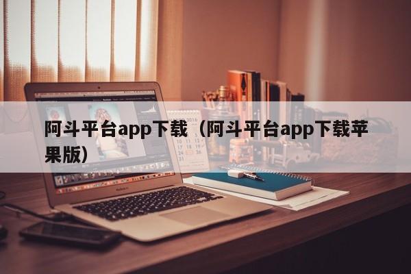 阿斗平台app下载(阿斗平台app下载苹果版)