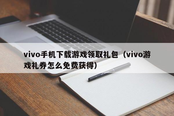 vivo手机下载游戏领取礼包(vivo游戏礼券怎么免费获得)