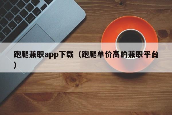 跑腿兼职app下载(跑腿单价高的兼职平台)