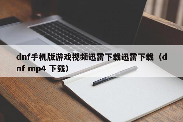 dnf手机版游戏视频迅雷下载迅雷下载(dnf mp4 下载)