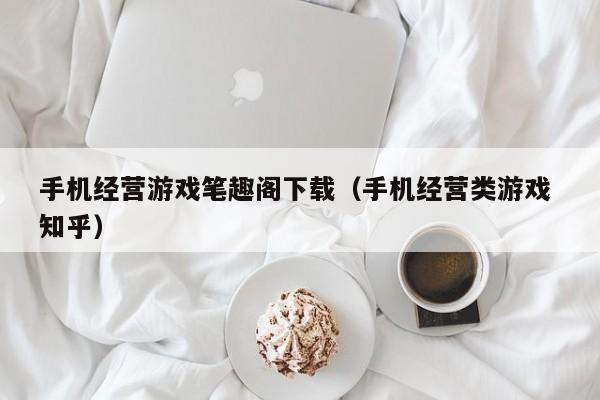 手机经营游戏笔趣阁下载(手机经营类游戏 知乎)