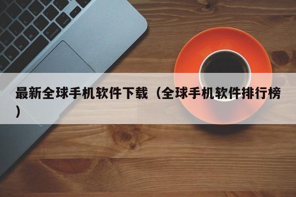 最新全球手机软件下载(全球手机软件排行榜)