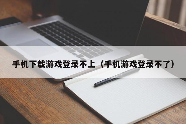 手机下载游戏登录不上（手机游戏登录不了）