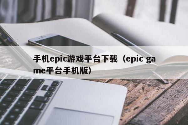 手机epic游戏平台下载(epic game平台手机版)