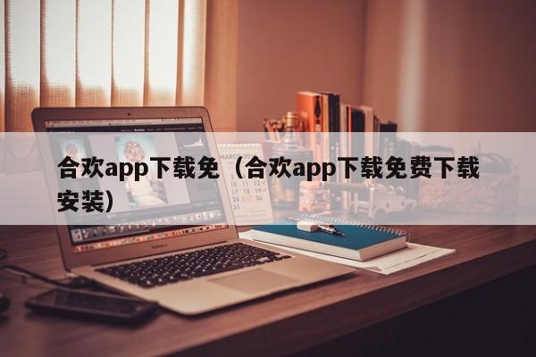 合欢app下载免(合欢app下载免费下载安装)