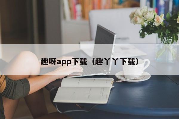 趣呀app下载（趣丫丫下载）