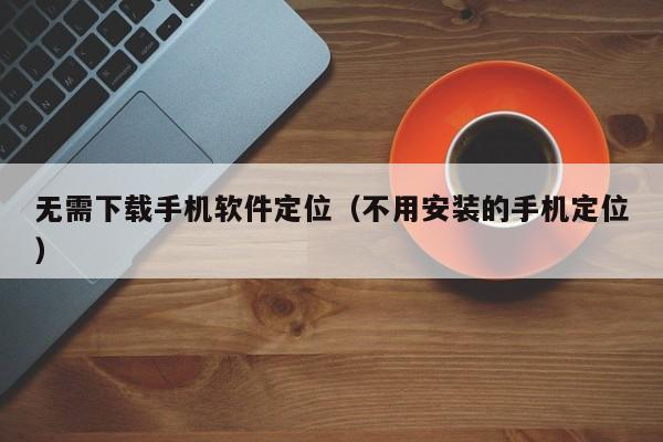 无需下载手机软件定位(不用安装的手机定位)
