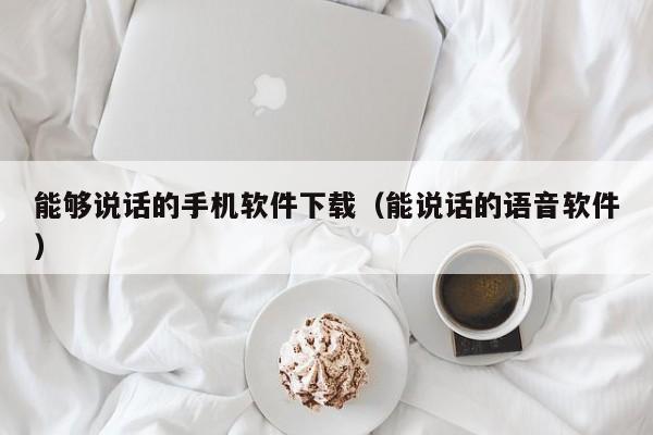能够说话的手机软件下载(能说话的语音软件)